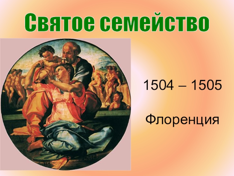 Презентация к уроку истории Живопись эпохи Возрождения (7 класс) 1504 – 1505 ФлоренцияСвятое семейство 1504 – 1505 ФлоренцияСвятое семейство