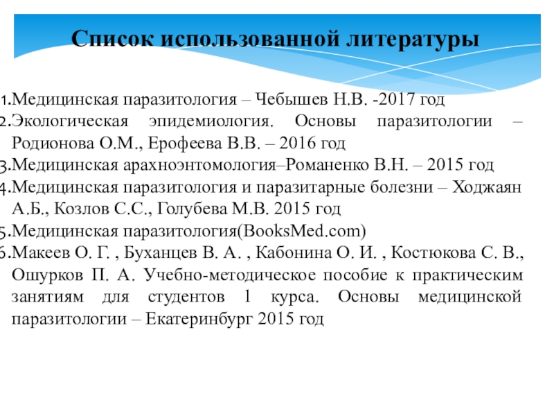 Презентация по микробиологии Медицинская арахноэнтомология. Членистоногие как переносчики возбудителей инфекций и инвазионных заболеваний человека Список использованной литературыМедицинская паразитология – Чебышев Н.В. -2017 годЭкологическая эпидемиология. Список использованной литературыМедицинская паразитология – Чебышев Н.В. -2017 годЭкологическая эпидемиология. Основы паразитологии – Родионова О.М., Ерофеева