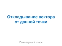 Презентация к уроку по геометрии в 9 классе на тему: Откладывание вектора от данной точки