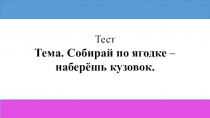 Тест по литературному чтению по теме: Собирай по ягодке – наберёшь кузовок.