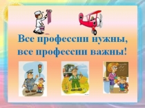 Презентация проекта Все профессии важны, все профессии нужны!