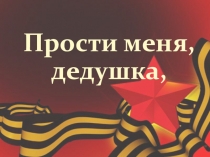 Презентация к песне Прости меня. дедушка для внеклассного мероприятия.