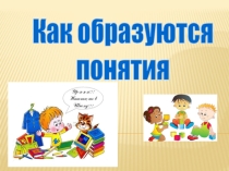 Презентация по информатике Как образуются понятия