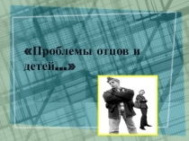 Презентация к родительскому собранию Проблемы отцов и детей