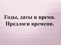Презентация по английскому языку на тему Годы. Даты. Время. Предлоги времени.