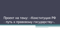 Презентацияпроекта по обществознанию на тему: Конституция РФ -путь к правовому государству