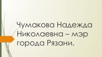 Проект Малая Родина: люди, события,памятные места Чумакова Н.Н.- мэр города Рязани