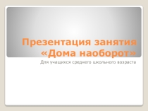 Презентация Дома наоборот для детей среднего школьного возраста