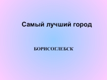 Презентация Мой любимый город Борисоглебск