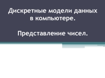 Презентация по информатике на тему:Дискретные модели данных в компьютере. Представление чисел.