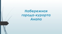 Презентация по географии Набережная города-курорта Анапа