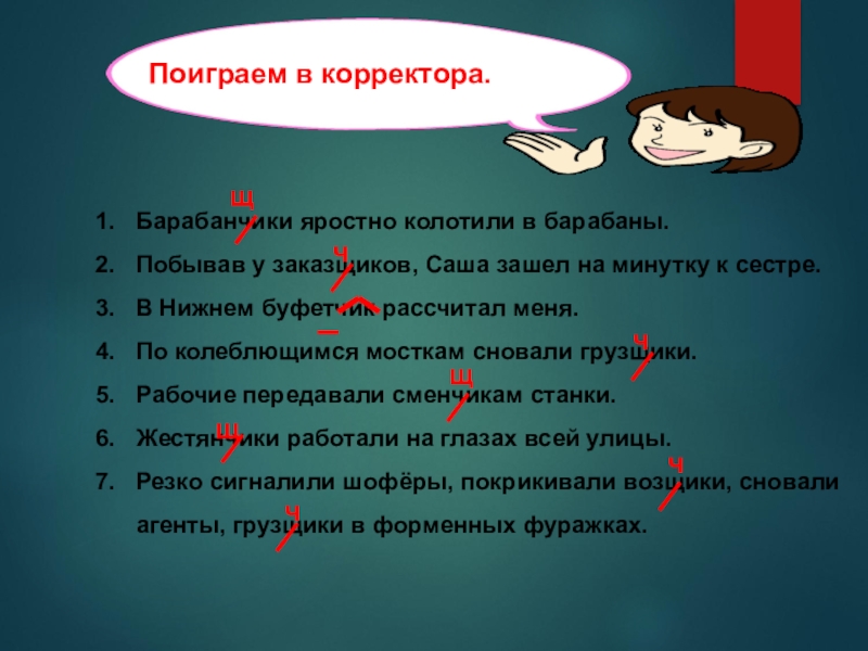 Презентация к открытому уроку Буквы Ч и Щ в суффиксах существительных -ЧИК-ЩИК- Барабанчики яростно колотили в барабаны.Побывав у заказщиков, Саша зашел на минутку Барабанчики яростно колотили в барабаны.Побывав у заказщиков, Саша зашел на минутку к сестре.В Нижнем буфетчик рассчитал меня.По