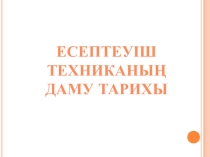 Презентация по информатике на тему Есептеуіш техниканың даму тарихы (6 сынып)