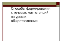 Презентация Способы формирования ключевых компетенций на уроках обществознания