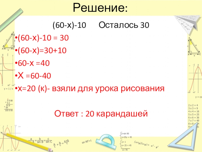 Презентация по математике на тему Уравнения ( 5 класс) Решение:(60-х)-10 Осталось 30(60-х)-10 = 30(60-х)=30+1060-х =40Х =60-40х=20 (к)- взяли для Решение:(60-х)-10 Осталось 30(60-х)-10 = 30(60-х)=30+1060-х =40Х =60-40х=20 (к)- взяли для урока рисованияОтвет : 20 карандашей