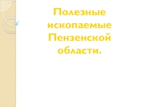 Презентация по географии на тему Полезные ископаемые Пензенской области(9класс)