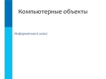 Презентация по информатике 6 класс на тему Компьютерные объекты