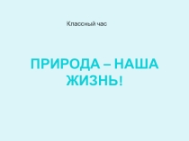 Презентация для классного часа Природа - наша жизнь