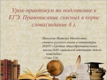 Презентация. Урок-практикум по подготовке к ЕГЭ. Правописание гласных в корне слова(задание 8 ).