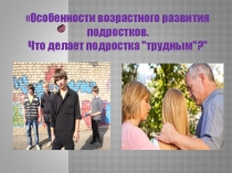 Презентация Особенности возрастного развития подростков. Что делает подростка трудным?