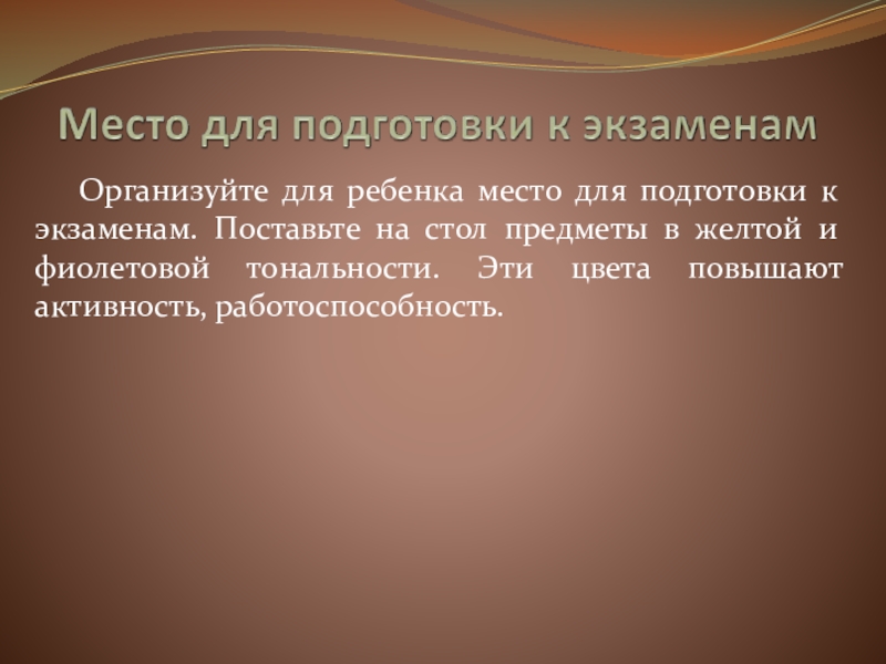 Презентация к родительскому собранию Подготовка к итоговой аттестации Организуйте для ребенка место для подготовки к экзаменам. Поставьте на стол Организуйте для ребенка место для подготовки к экзаменам. Поставьте на стол предметы в желтой и фиолетовой тональности.