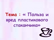 ПроектВред и польза пластикового стаканчика