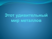 Презентация по химии на тему Этот удивительный мир металлов 9 класс