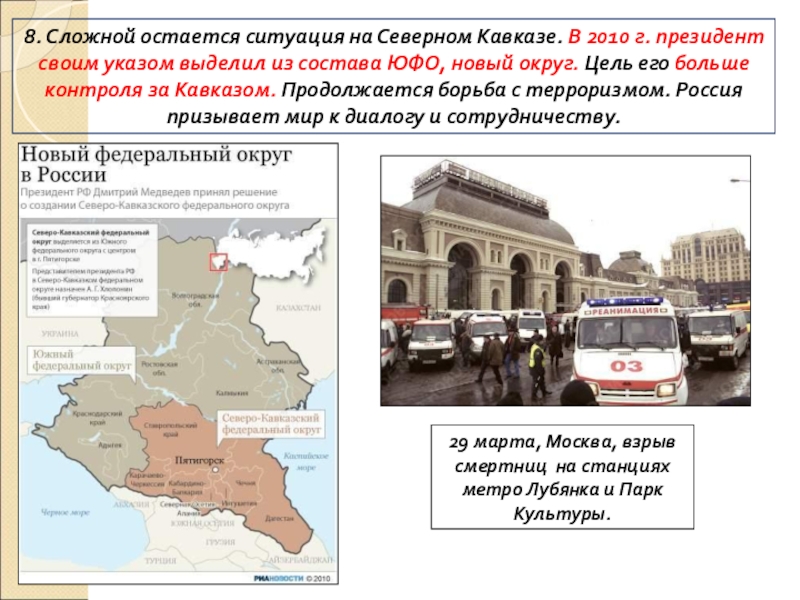 ПРЕЗЕНТАЦИЯ по истории Россия в начале 21 века 8. Сложной остается ситуация на Северном Кавказе. В 2010 г. президент 8. Сложной остается ситуация на Северном Кавказе. В 2010 г. президент своим указом выделил из состава ЮФО,