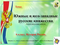 Презентация по истории России.6 класс. Тема самостоятельной работы Южные и юго-западные русские княжества