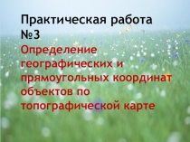 Практическая работа ОПРЕДЕЛЕНИЕ ГЕОГРАФИЧЕСКИХ И ПРЯМОУГОЛЬНЫХ КООРДИНАТ ПО ТОПОГРАФИЧЕСКОЙ КАРТЕ