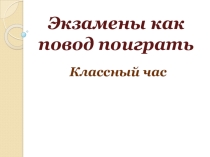 Презентация к классному часу Экзамены - как повод поиграть