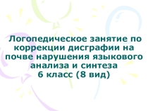 Презентация к занятию по коррекции дисграфии на почве нарушения языкового анализа и синтеза 6 класс (8 вид)