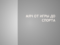 Презентация по физической культуре на тему  Мяч- от игры до спорта