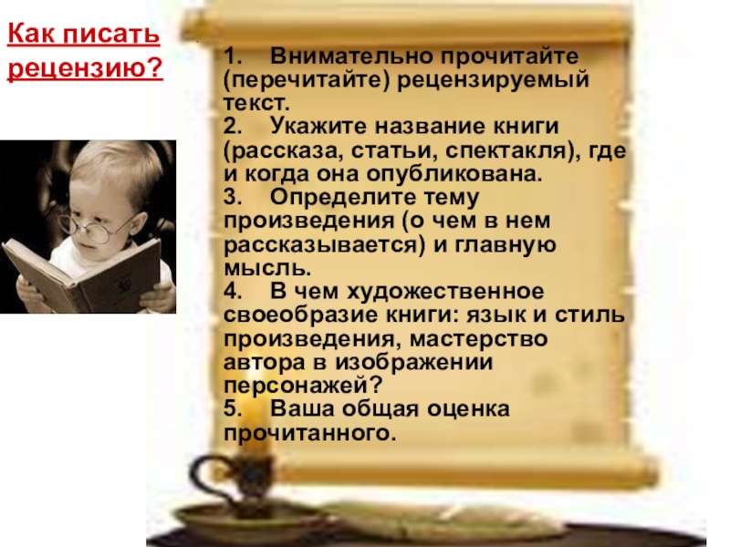 Презентация по русскому языку на тему Как писать рецензию? . 1. Внимательно прочитайте (перечитайте) рецензируемый текст. 2. Как писать рецензию? . 1. Внимательно прочитайте (перечитайте) рецензируемый текст. 2. Укажите название книги (рассказа, статьи, спектакля),