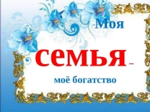 Презентация к классному часу на тему: Моя семья - моё богатство