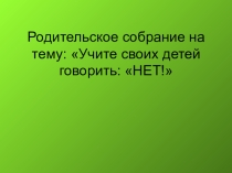 Родительское собрание на тему: Учите своих детей говорить: НЕТ!