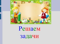 Презентация по математике на тему Решаем задачи 1 класс