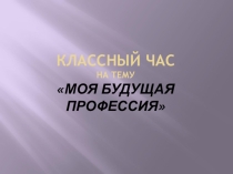 Презентация к классному часу на тему Моя будущая профессия