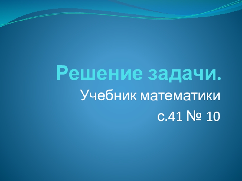 Презентация по математике на тему Закрепление пройденного материала. Решение задач Решение задачи.Учебник математики с.41 № 10 Решение задачи.Учебник математики с.41 № 10