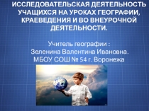 Презентация по географии Исследовтельская деятельность обучающихся на урокх географии , краеведения и во внеурочной деятельности.