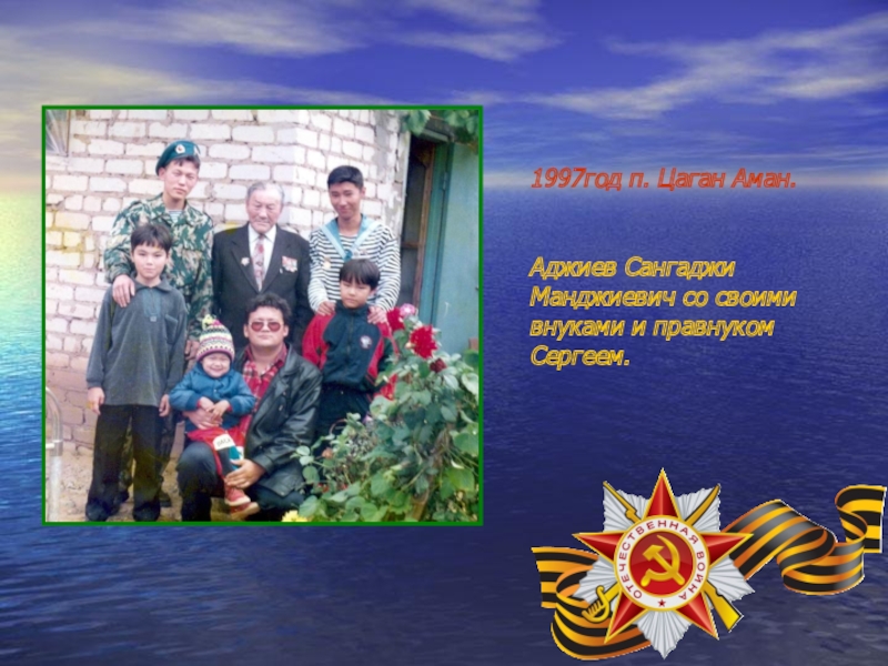 Презентация, посвященная 70-летию Победы в ВОВ 1997год п. Цаган Аман. Аджиев Сангаджи Манджиевич со своими внуками и правнуком Сергеем. 1997год п. Цаган Аман. Аджиев Сангаджи Манджиевич со своими внуками и правнуком Сергеем.
