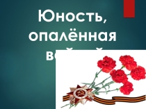 Презентация к классному часу  Юность, опалённая войной