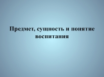 Презентация по дополнительному образованию Предмет, сущность и понятие воспитания
