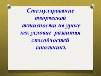 Презентация к выступлению Стимулирование творческой активности на уроке как условие развития способностей школьника.