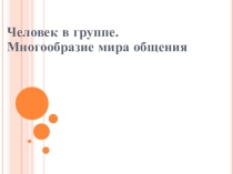 Презентация по дисциплине обществознание на тему: МНОГООБРАЗИЕ МИРА ОБЩЕНИЯ. ЧЕЛОВЕК В ГРУППЕ