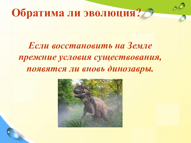 Презентация к уроку Закономерности эволюции Обратима ли эволюция?Если восстановить на Земле прежние условия существования, появятся ли вновь динозавры. Обратима ли эволюция?Если восстановить на Земле прежние условия существования, появятся ли вновь динозавры.