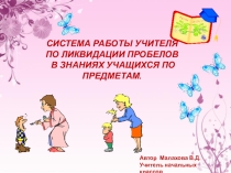 Презентация по темеСистема работы учителя по ликвидации пробелов в знаниях учащихся начальной школы