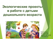 Презентация Экологические проекты в работе с детьми дошкольного возраста