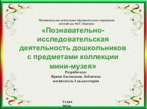 Презентация Познавательно-исследовательская деятельность дошкольников с предметами коллекции мини-музея