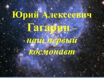 Презентация Юрий Алексеевич Гагарин - наш первый космонавт